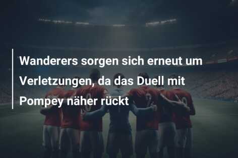 Wanderers sorgen sich erneut um Verletzungen, da das Duell mit Pompey näher rückt
