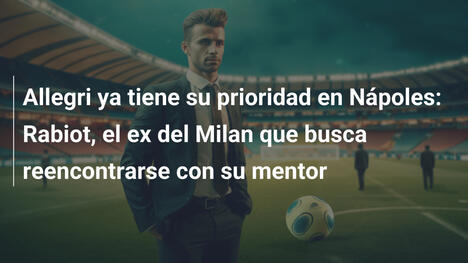 Allegri ya tiene su prioridad en Nápoles: Rabiot, el ex del Milan que busca reencontrarse con su mentor