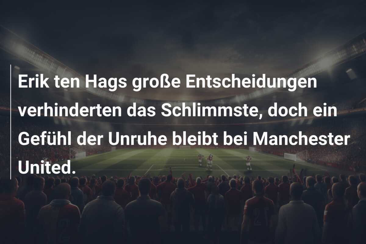 Erik ten Hags große Entscheidungen verhinderten das Schlimmste, doch ein Gefühl der Unruhe bleibt bei Manchester United.