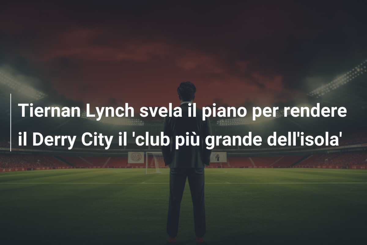 Tiernan Lynch svela il piano per rendere il Derry City il 'club più grande dell'isola'