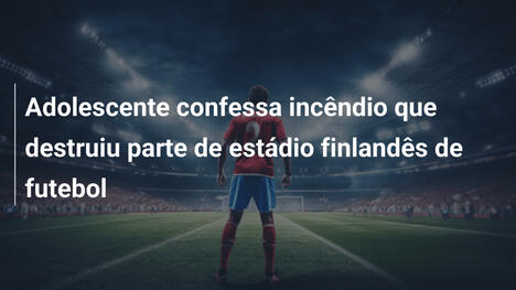Adolescente confessa incêndio que destruiu parte de estádio finlandês de futebol