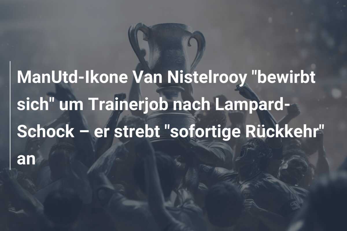 ManUtd-Ikone Van Nistelrooy "bewirbt sich" um Trainerjob nach Lampard-Schock – er strebt "sofortige Rückkehr" an