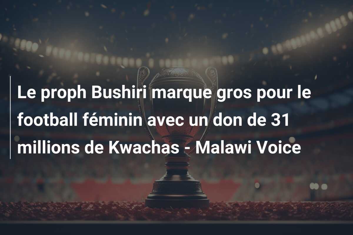 Le proph Bushiri marque gros pour le football féminin avec un don de 31 millions de Kwachas – Malawi Voice