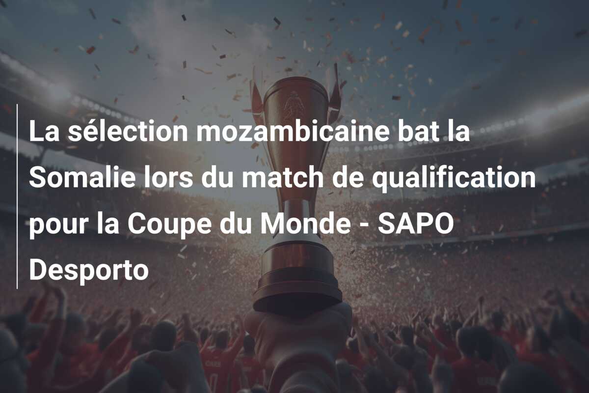 La sélection mozambicaine bat la Somalie lors du match de qualification pour la Coupe du Monde – SAPO Desporto
