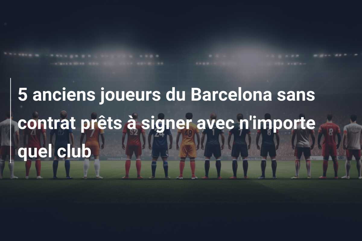 5 anciens joueurs du Barcelona sans contrat prêts à signer avec n'importe quel club