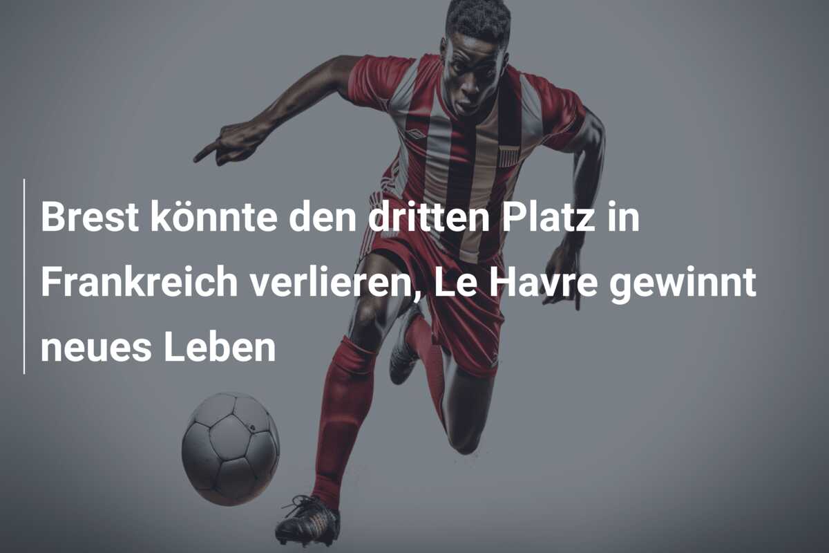 Brest könnte den dritten Platz in Frankreich verlieren, Le Havre gewinnt neues Leben