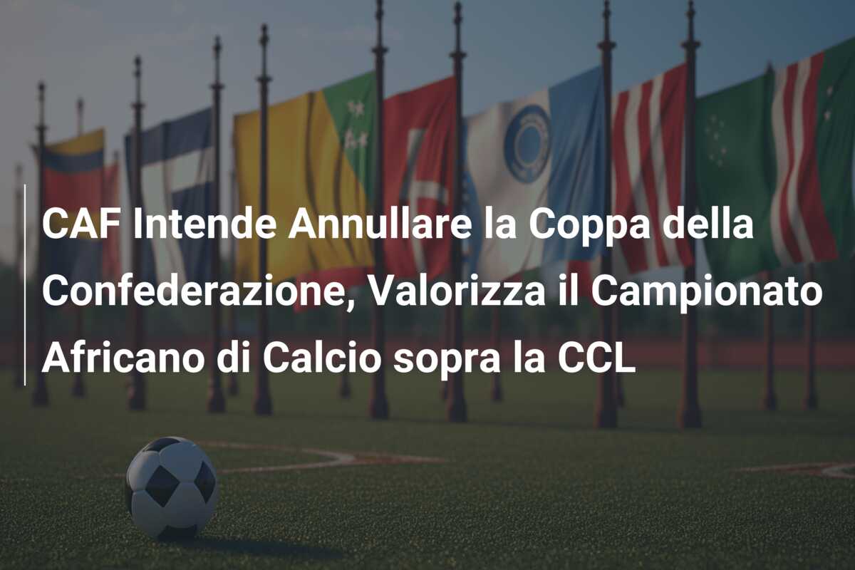 CAF Intende Annullare la Coppa della Confederazione, Valorizza il Campionato Africano di Calcio sopra la CCL