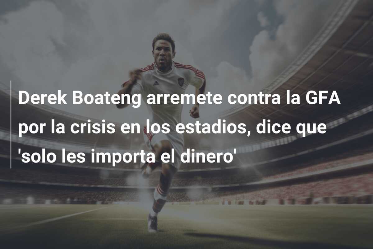 Derek Boateng arremete contra la GFA por la crisis en los estadios, dice que 'solo les importa el dinero'