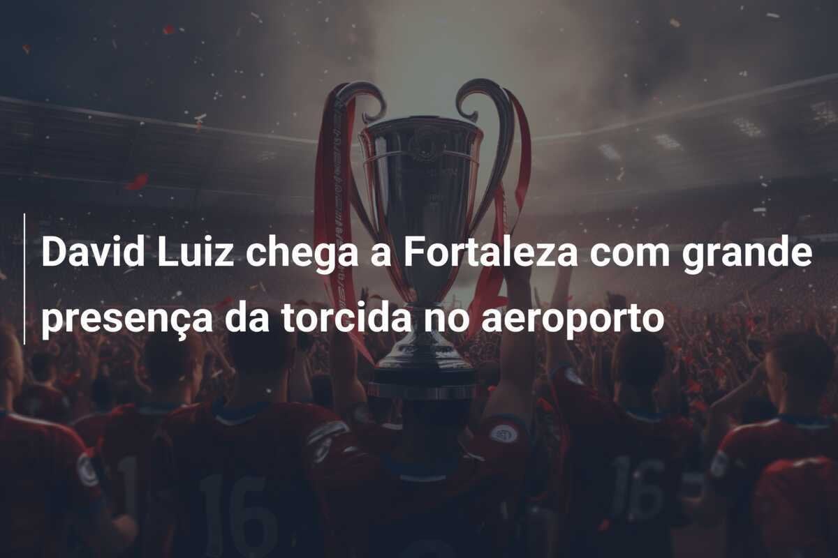 David Luiz chega a Fortaleza com grande presença da torcida no aeroporto