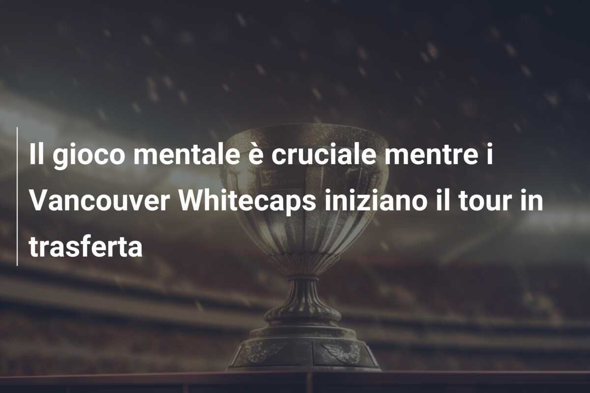 Il gioco mentale è cruciale mentre i Vancouver Whitecaps iniziano il tour in trasferta