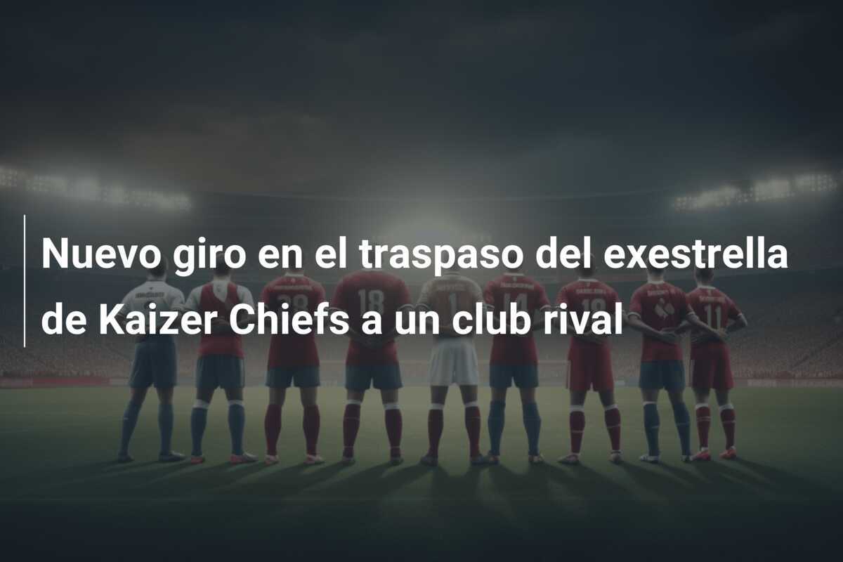 Nuevo giro en el traspaso del exestrella de Kaizer Chiefs a un club rival