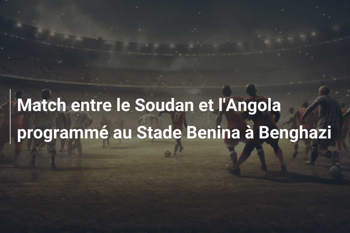 Match entre le Soudan et l'Angola programmé au Stade Benina à Benghazi