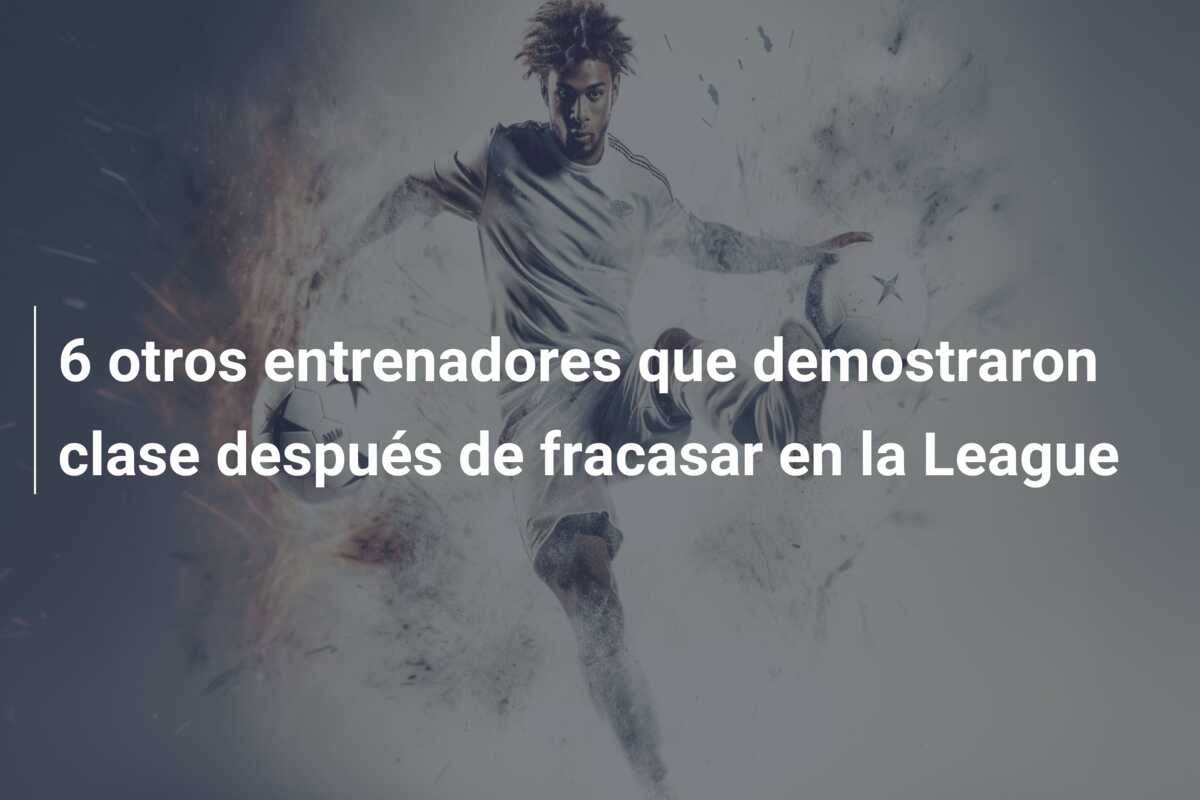 6 otros entrenadores que demostraron clase después de fracasar en la League