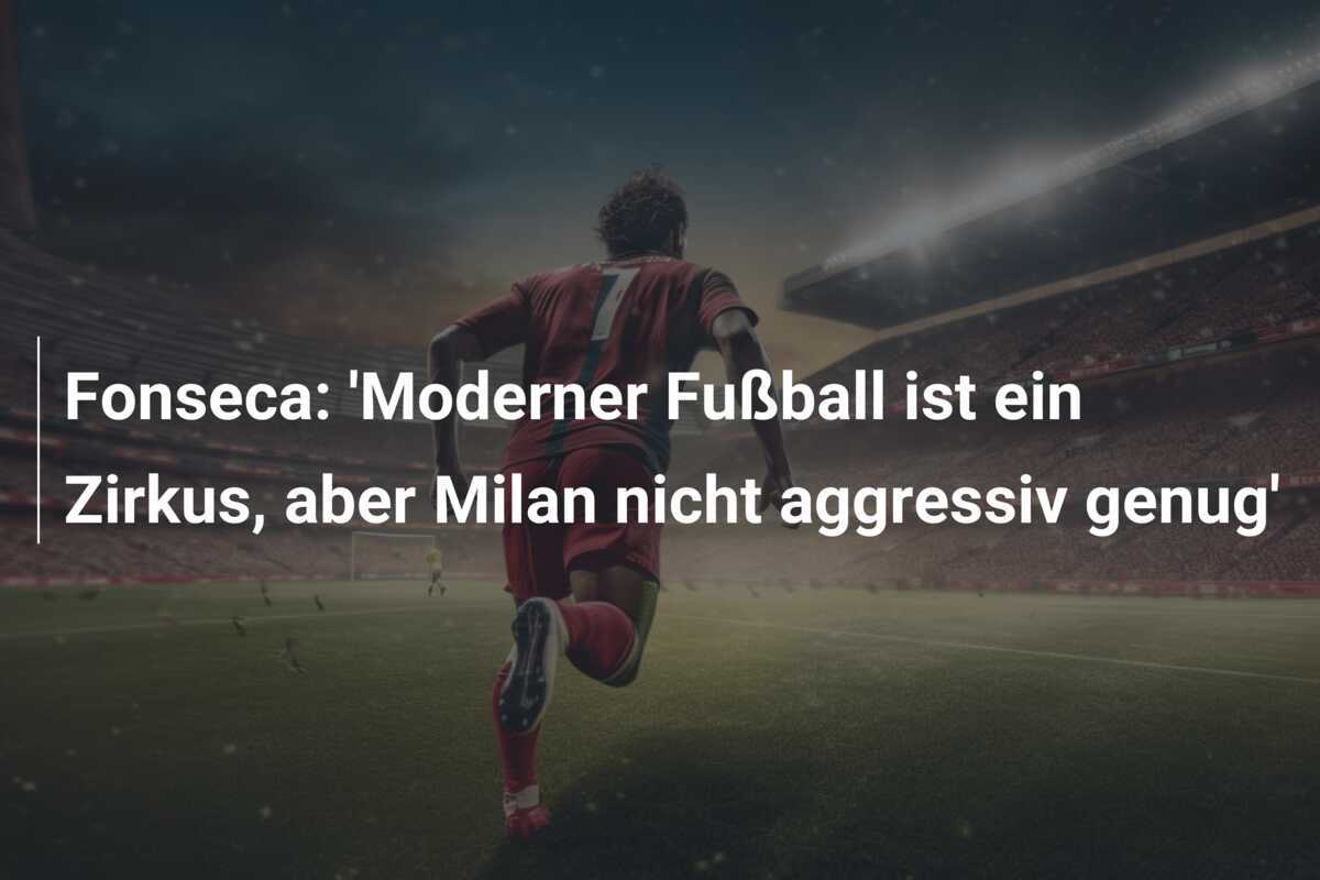 Fonseca: 'Moderner Fußball ist ein Zirkus, aber Milan nicht aggressiv genug'