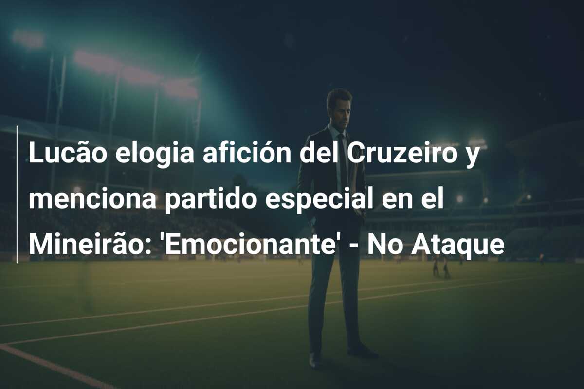 Lucão elogia afición del Cruzeiro y menciona partido especial en el Mineirão: ‘Emocionante’ – No Ataque