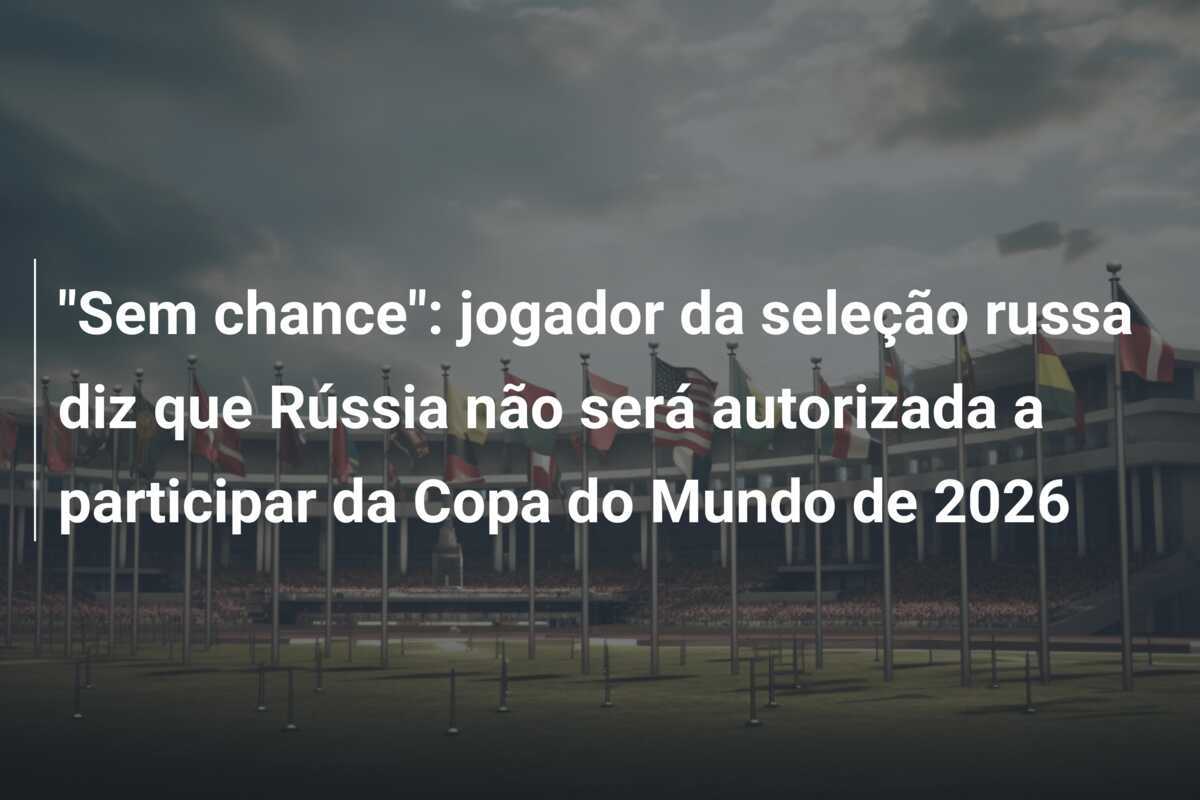 “Sem chance”: jogador da seleção russa diz que Rússia não será autorizada a participar da Copa do Mundo de 2026