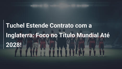 Tuchel Estende Contrato com a Inglaterra: Foco no Título Mundial Até 2028!