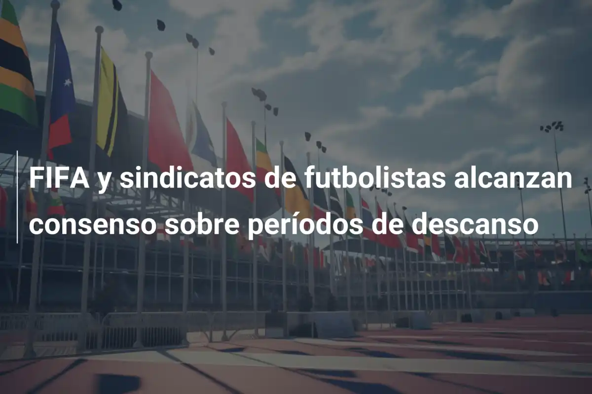 FIFA y sindicatos de futbolistas alcanzan consenso sobre períodos de descanso