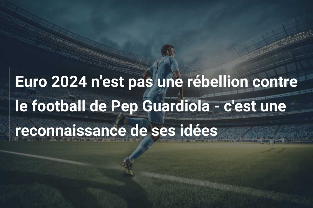 Euro 2024 n’est pas une rébellion contre le football de Pep Guardiola – c’est une reconnaissance de ses idées