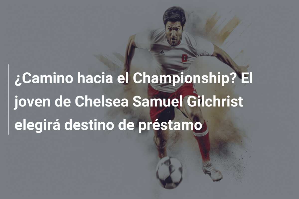 ¿Camino hacia el Championship? El joven de Chelsea Samuel Gilchrist elegirá destino de préstamo