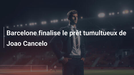 Barcelone finalise le prêt tumultueux de Joao Cancelo