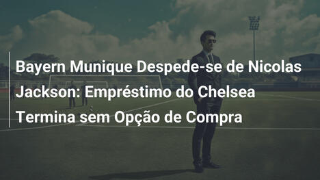 Bayern Munique Despede-se de Nicolas Jackson: Empréstimo do Chelsea Termina sem Opção de Compra
