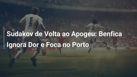 Sudakov de Volta ao Apogeu: Benfica Ignora Dor e Foca no Porto