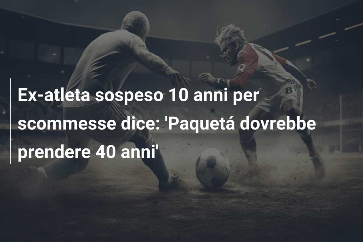 Ex-atleta sospeso 10 anni per scommesse dice: ‘Paquetá dovrebbe prendere 40 anni’