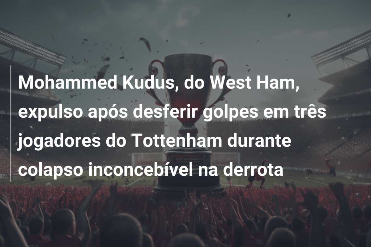 Mohammed Kudus, do West Ham, expulso após desferir golpes em três jogadores do Tottenham durante colapso inconcebível na derrota