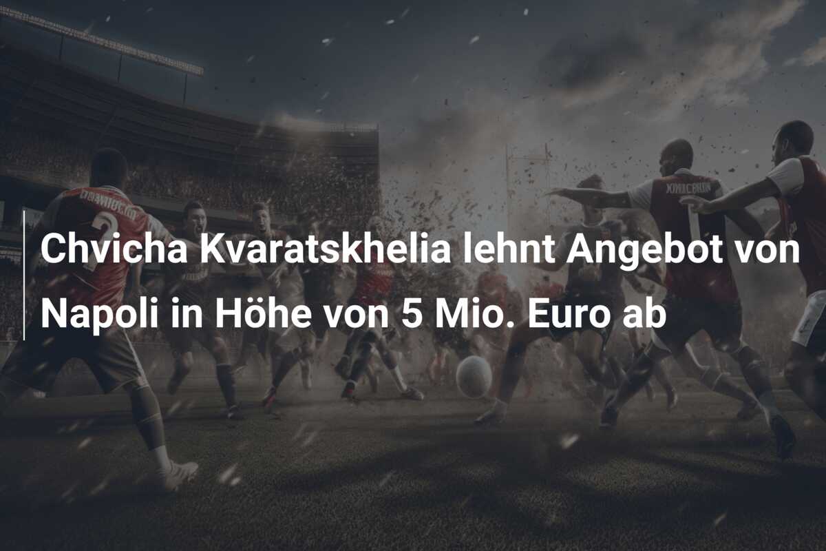 Chvicha Kvaratskhelia lehnt Angebot von Napoli in Höhe von 5 Mio. Euro ab