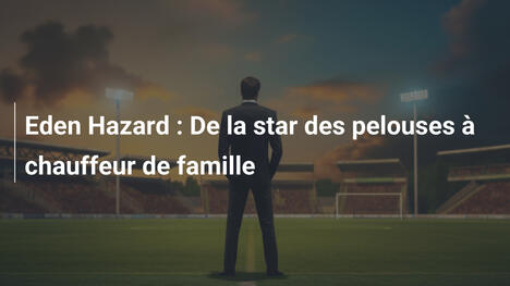 Eden Hazard : De la star des pelouses à chauffeur de famille