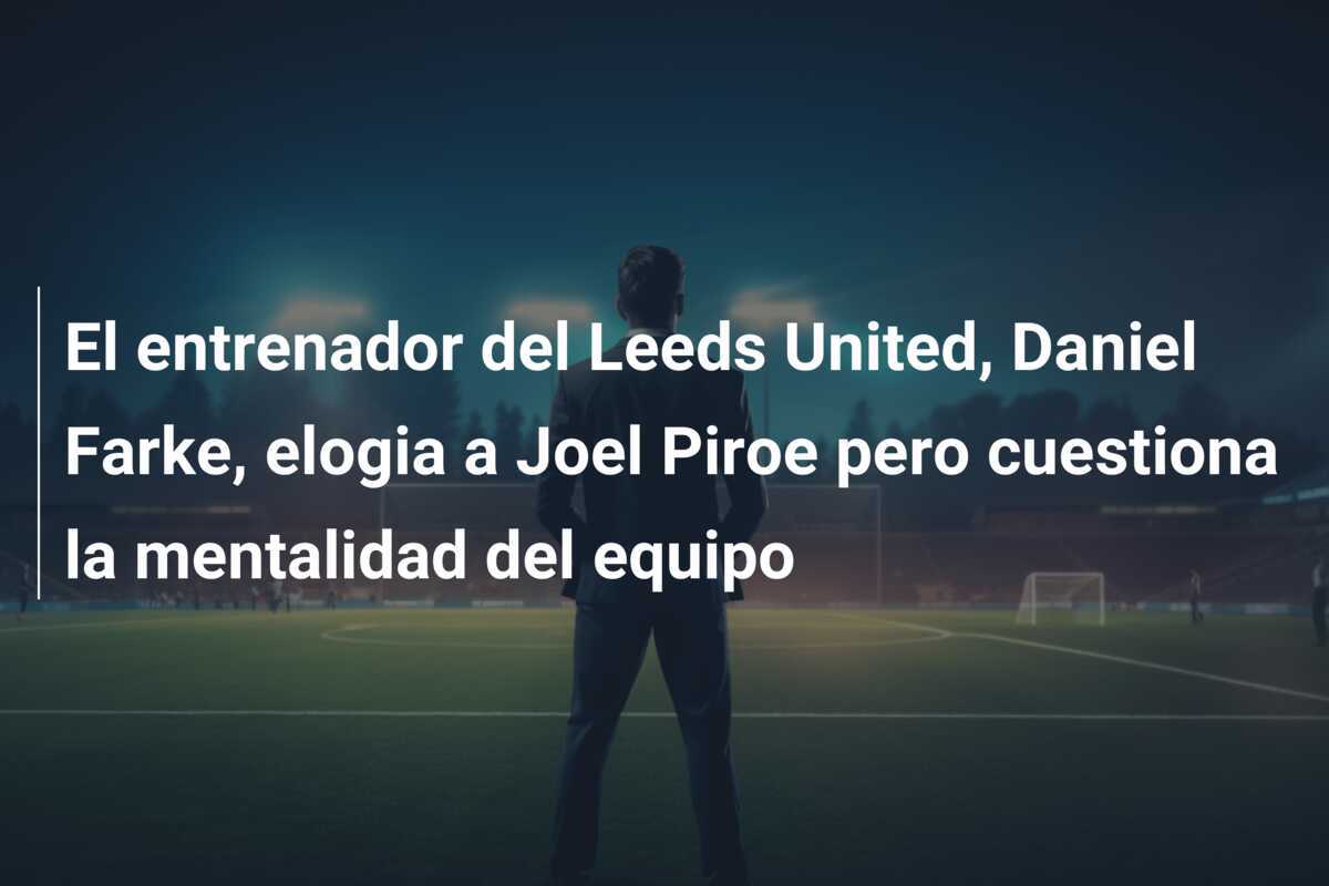 El entrenador del Leeds United, Daniel Farke, elogia a Joel Piroe pero cuestiona la mentalidad del equipo