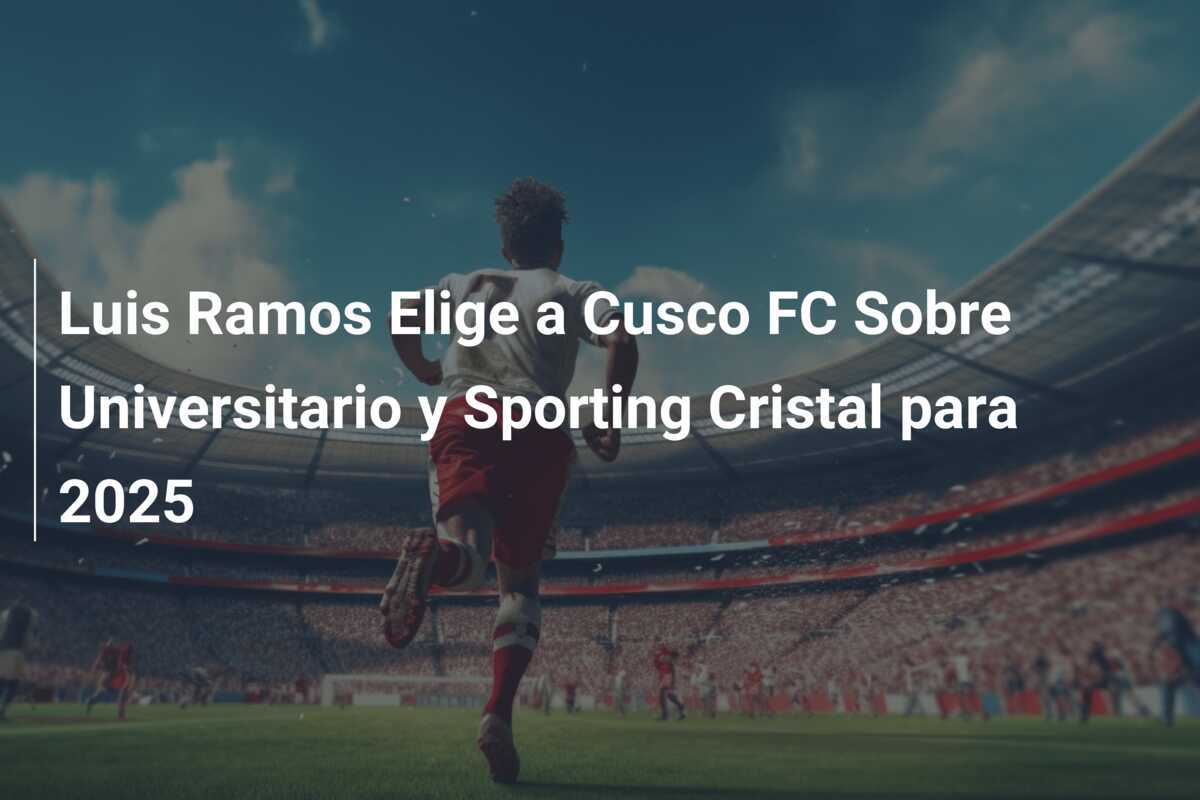 Luis Ramos Elige a Cusco FC Sobre Universitario y Sporting Cristal para 2025