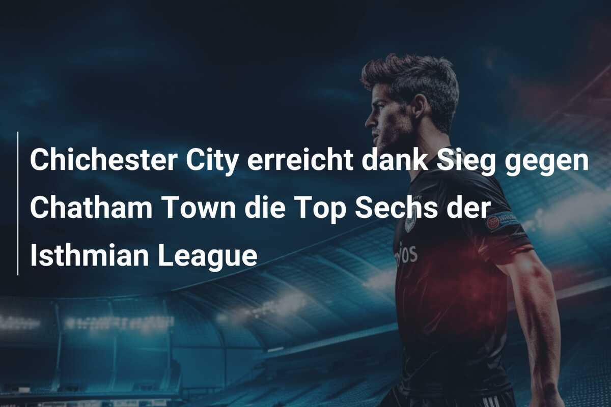 Chichester City erreicht dank Sieg gegen Chatham Town die Top Sechs der Isthmian League