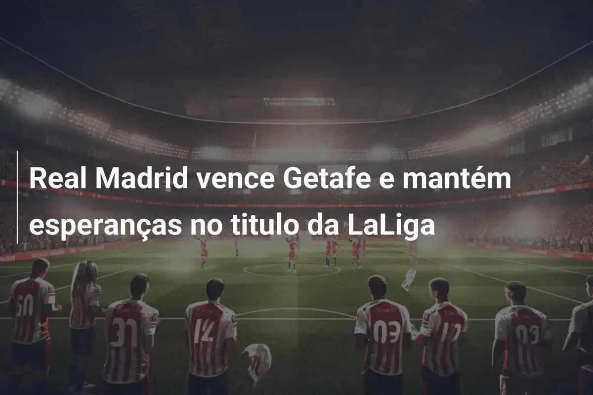 Real Madrid vence Getafe e mantém esperanças no titulo da LaLiga