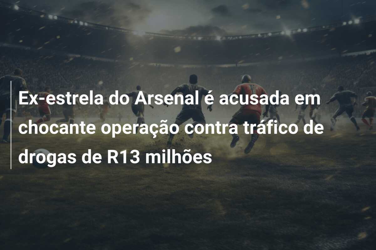 Ex-estrela do Arsenal é acusada em chocante operação contra tráfico de drogas de R13 milhões