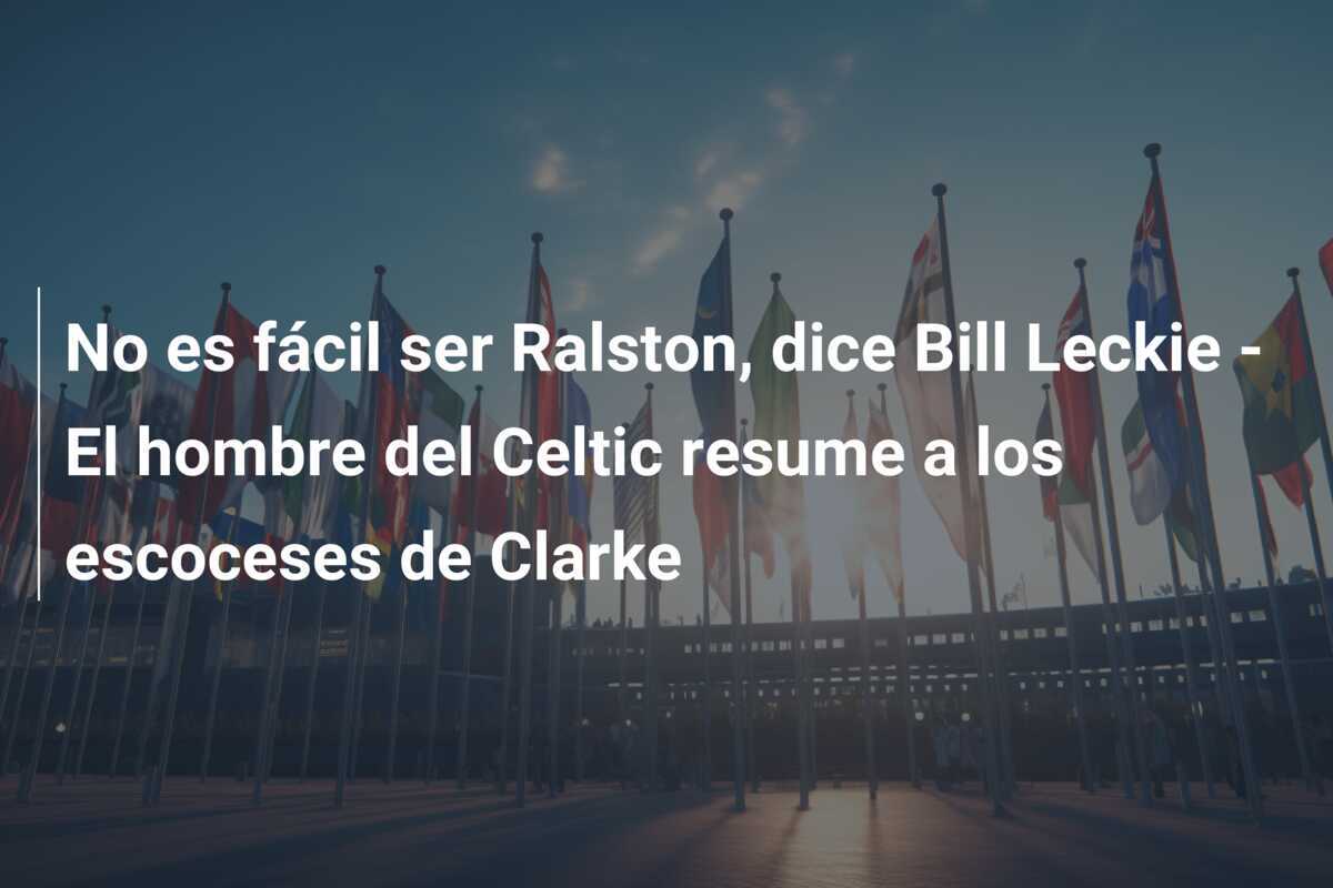 No es fácil ser Ralston, dice Bill Leckie - El hombre del Celtic resume a los escoceses de Clarke