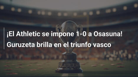¡El Athletic se impone 1-0 a Osasuna! Guruzeta brilla en el triunfo vasco