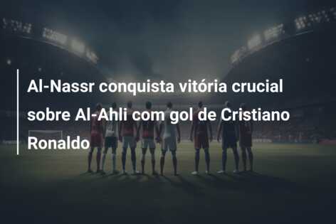 Al-Nassr conquista vitória crucial sobre Al-Ahli com gol de Cristiano Ronaldo