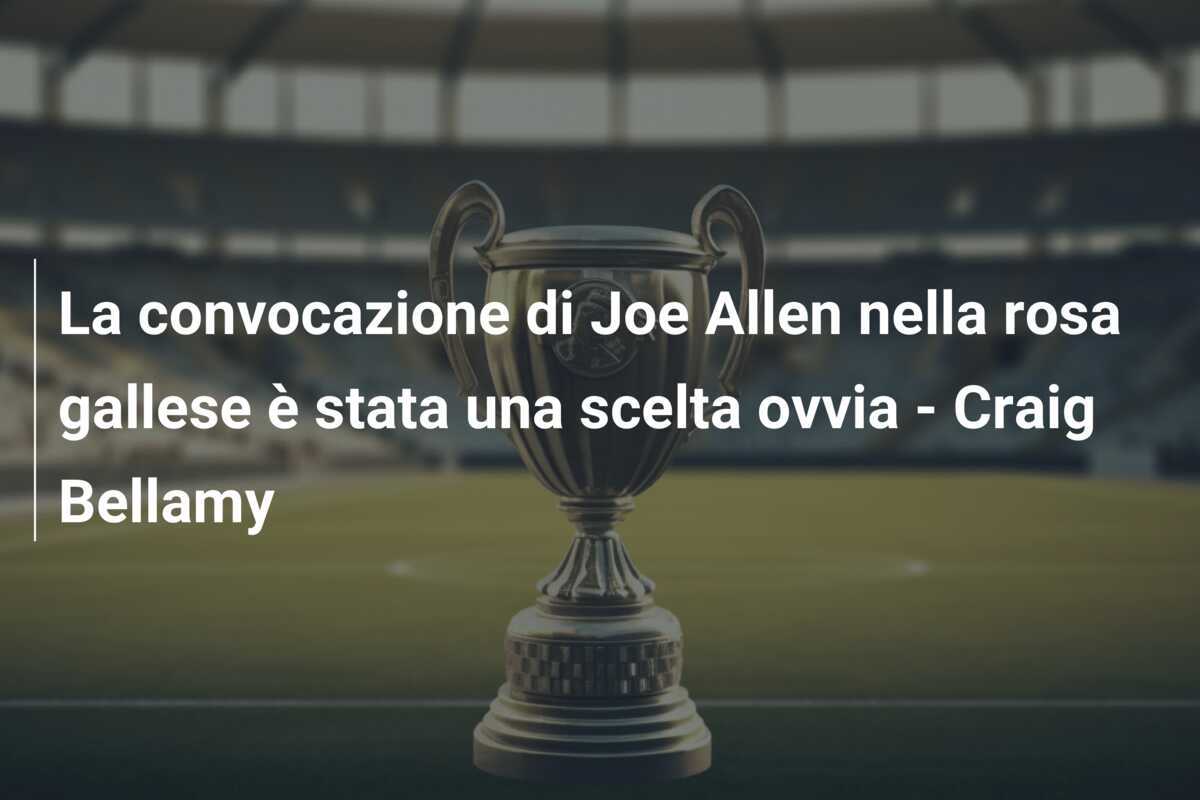 La convocazione di Joe Allen nella rosa gallese è stata una scelta ovvia - Craig Bellamy