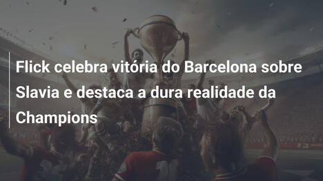 Flick celebra vitória do Barcelona sobre Slavia e destaca a dura realidade da Champions