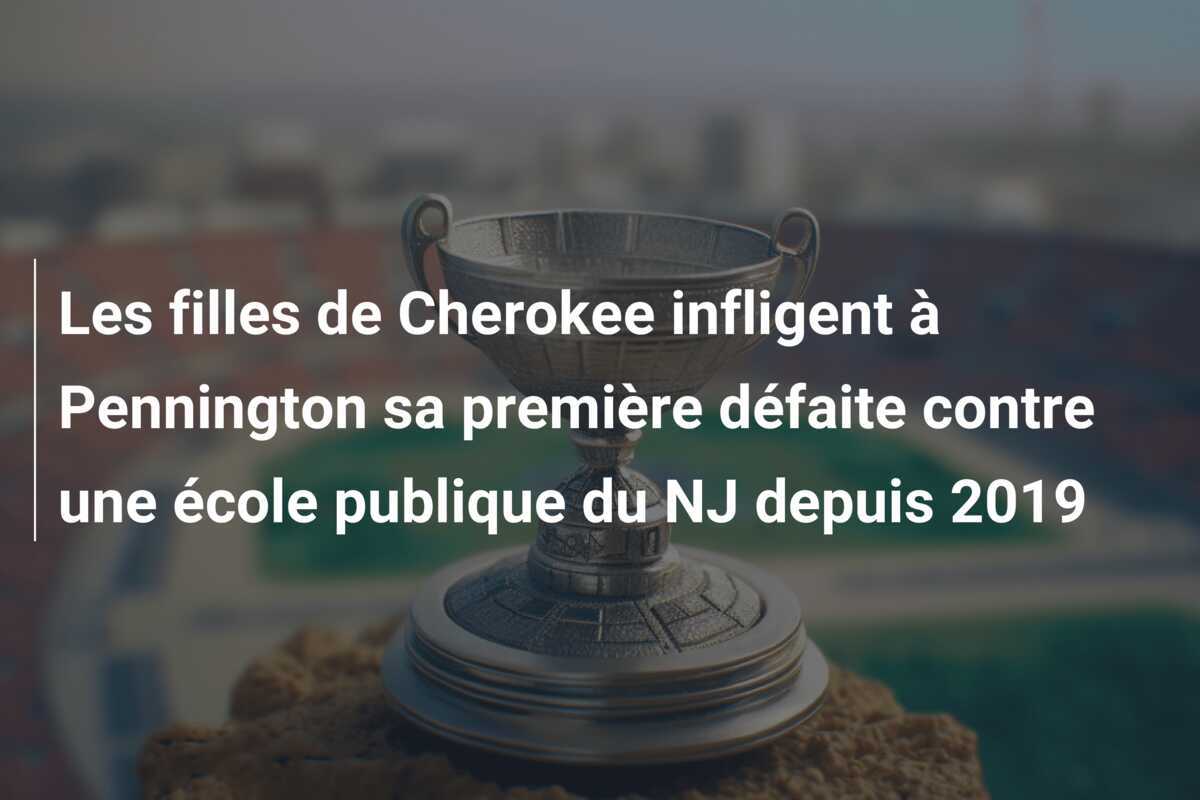 Les filles de Cherokee infligent à Pennington sa première défaite contre une école publique du NJ depuis 2019