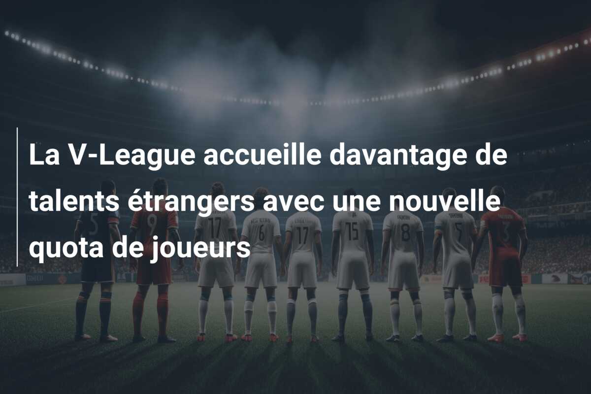 La V-League accueille davantage de talents étrangers avec une nouvelle quota de joueurs