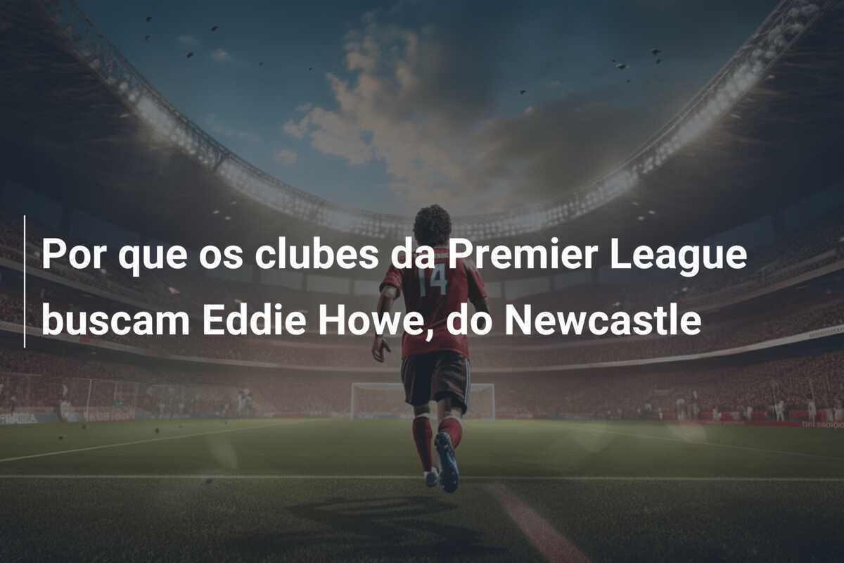 Por que os clubes da Premier League buscam Eddie Howe, do Newcastle