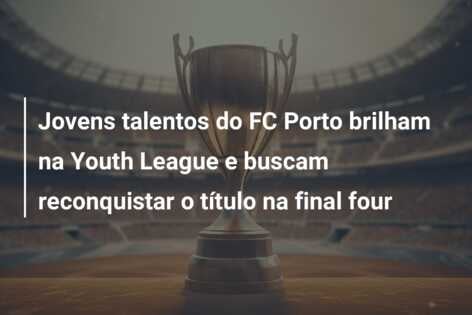 Jovens talentos do FC Porto brilham na Youth League e buscam reconquistar o título na final four
