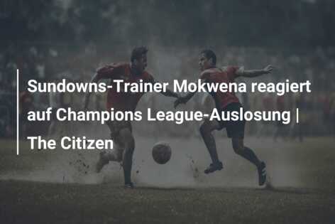 Sundowns-Trainer Mokwena reagiert auf Champions League-Auslosung | The Citizen