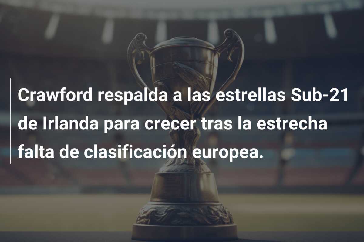 Crawford respalda a las estrellas Sub-21 de Irlanda para crecer tras la estrecha falta de clasificación europea.