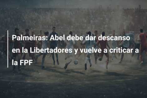 Palmeiras: Abel debe dar descanso en la Libertadores y vuelve a criticar a la FPF