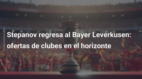 Stepanov regresa al Bayer Leverkusen: ofertas de clubes en el horizonte