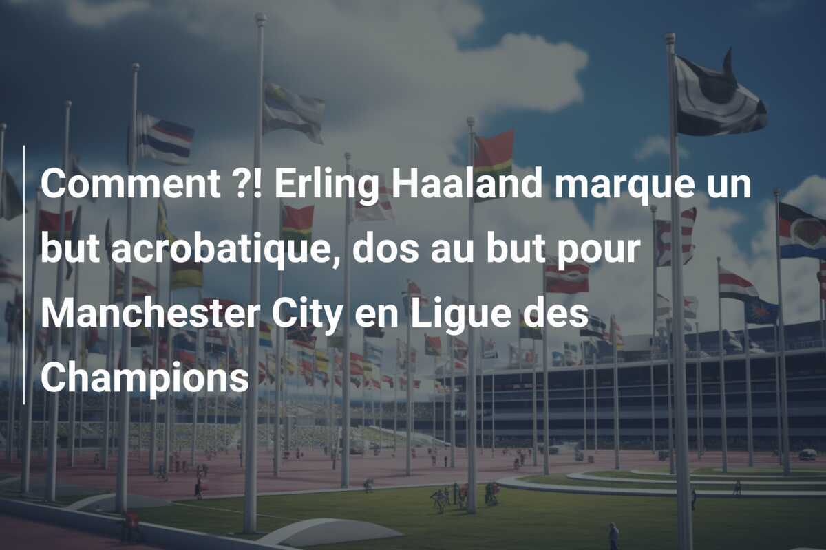 Comment ?! Erling Haaland marque un but acrobatique, dos au but pour Manchester City en Ligue des Champions